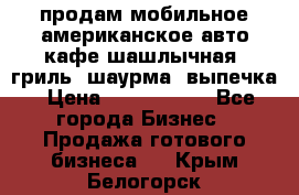 продам мобильное американское авто-кафе шашлычная, гриль, шаурма, выпечка › Цена ­ 1 500 000 - Все города Бизнес » Продажа готового бизнеса   . Крым,Белогорск